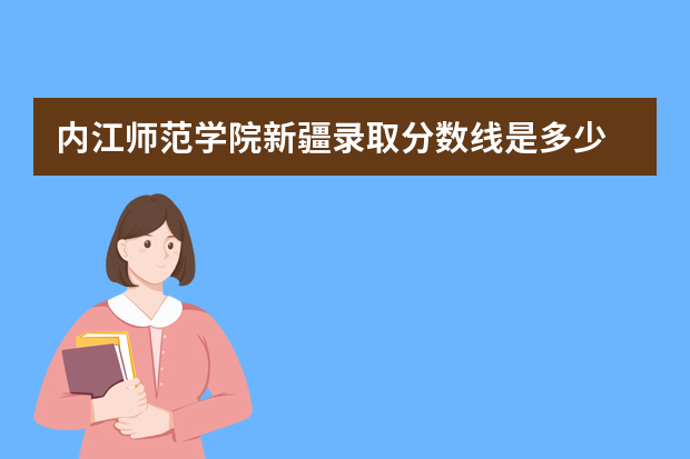 内江师范学院新疆录取分数线是多少 内江师范学院新疆招生人数多少